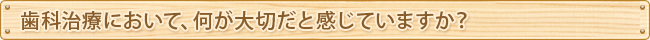 歯科治療において、何が大切だと感じていますか？