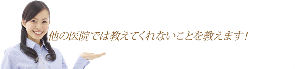 他の医院では教えてくれないことを教えます！