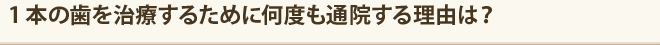 1本の歯を治療するために何度も通院する理由は？