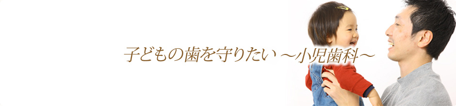 子どもの歯を守りたい～小児歯科～