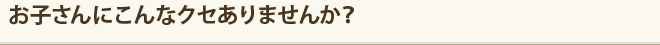 お子さんにこんなクセありませんか？