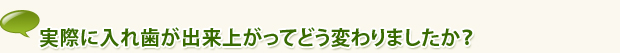 実際に入れ歯が出来上がってどう変わりましたか？