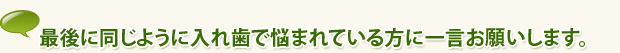 最後に同じように入れ歯で悩まれている方に一言お願いします。