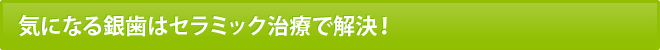 気になる銀歯はセラミック治療で解決！