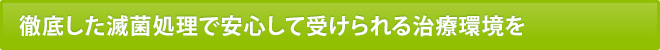 徹底した滅菌処理で安心して受けられる治療環境を