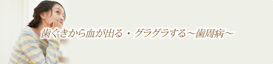 歯ぐきから血が出る・グラグラする～歯周病～