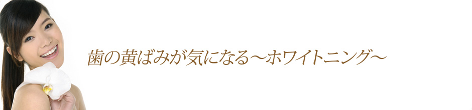 歯の黄ばみが気になる～ホワイトニング～